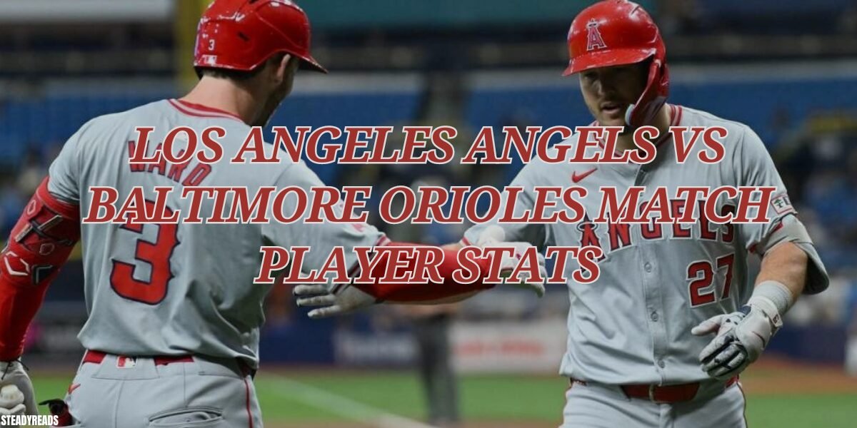 los angeles angels vs baltimore orioles match player stats